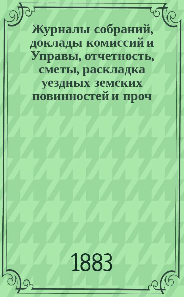 Журналы собраний, доклады комиссий и Управы, отчетность, сметы, раскладка уездных земских повинностей и проч. экстренного... 12 марта 1882 года