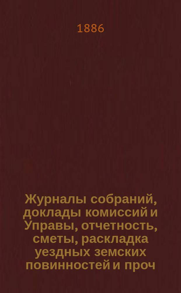 Журналы собраний, доклады комиссий и Управы, отчетность, сметы, раскладка уездных земских повинностей и проч. 21-го очередного...1885 года