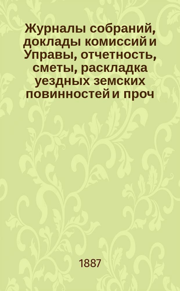 Журналы собраний, доклады комиссий и Управы, отчетность, сметы, раскладка уездных земских повинностей и проч. 22-го очередного... 1886 года