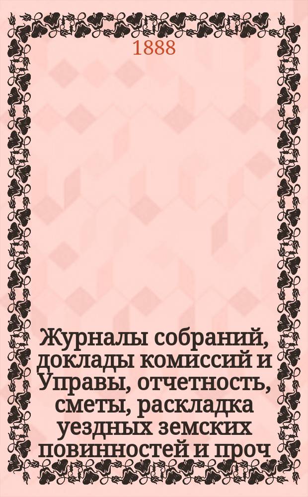 Журналы собраний, доклады комиссий и Управы, отчетность, сметы, раскладка уездных земских повинностей и проч. 23-го очередного... 1887 года