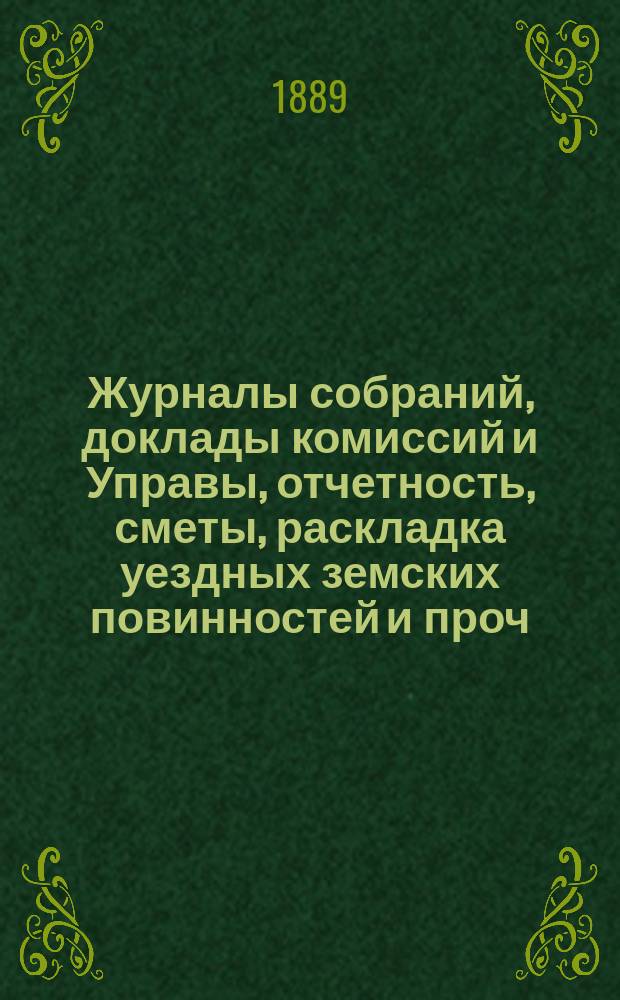 Журналы собраний, доклады комиссий и Управы, отчетность, сметы, раскладка уездных земских повинностей и проч. 24-го очередного... 1888 года