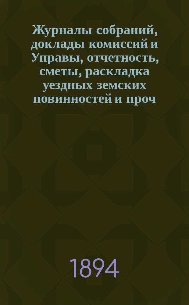 Журналы собраний, доклады комиссий и Управы, отчетность, сметы, раскладка уездных земских повинностей и проч. 29-го очередного... 6-11 октября 1893 года и экстренных...: 6 апреля, 9 июля и 6-7 сентября 1893 г.