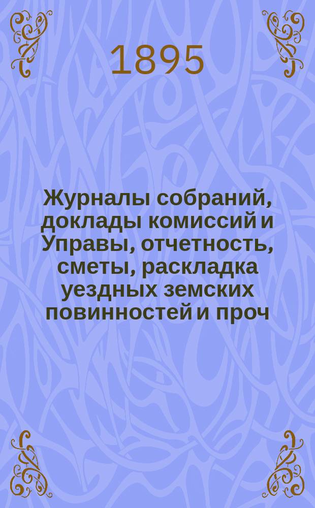 Журналы собраний, доклады комиссий и Управы, отчетность, сметы, раскладка уездных земских повинностей и проч. экстренного... 18 апреля 1895 года