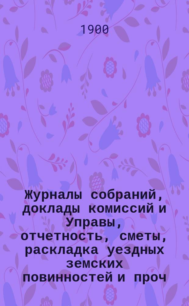 Журналы собраний, доклады комиссий и Управы, отчетность, сметы, раскладка уездных земских повинностей и проч. 35-го очередного... 7-13 октября 1899 г.