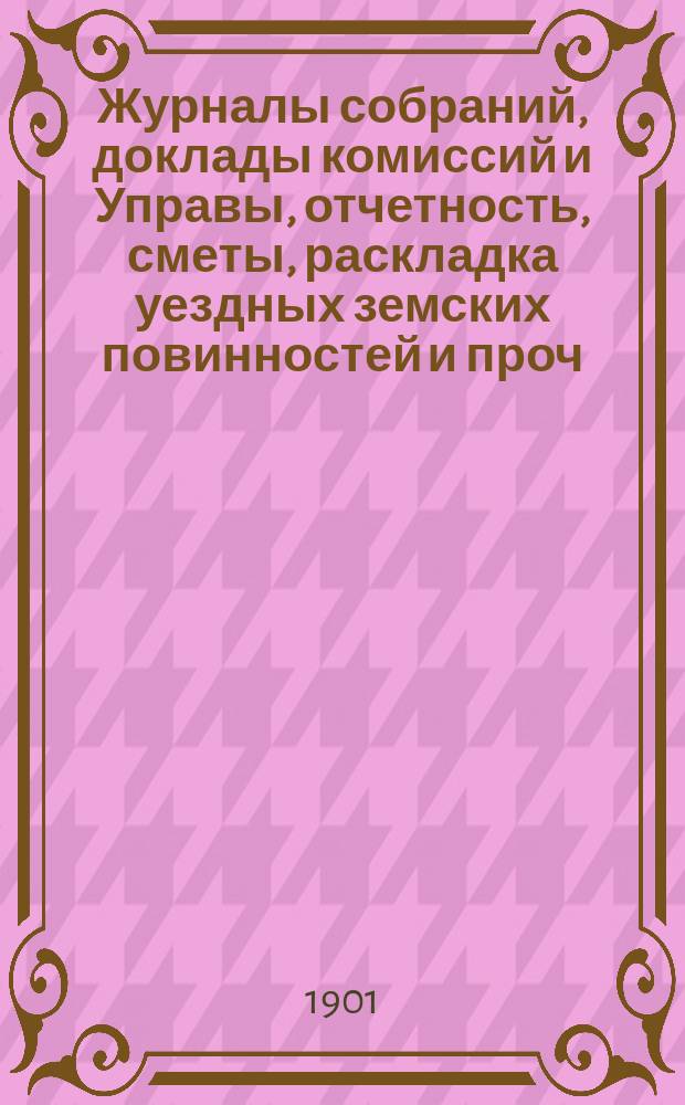 Журналы собраний, доклады комиссий и Управы, отчетность, сметы, раскладка уездных земских повинностей и проч. 36-го очередного... 27 сент. - 2 окт. 1900 г. и экстренного 20 мая 1900 года