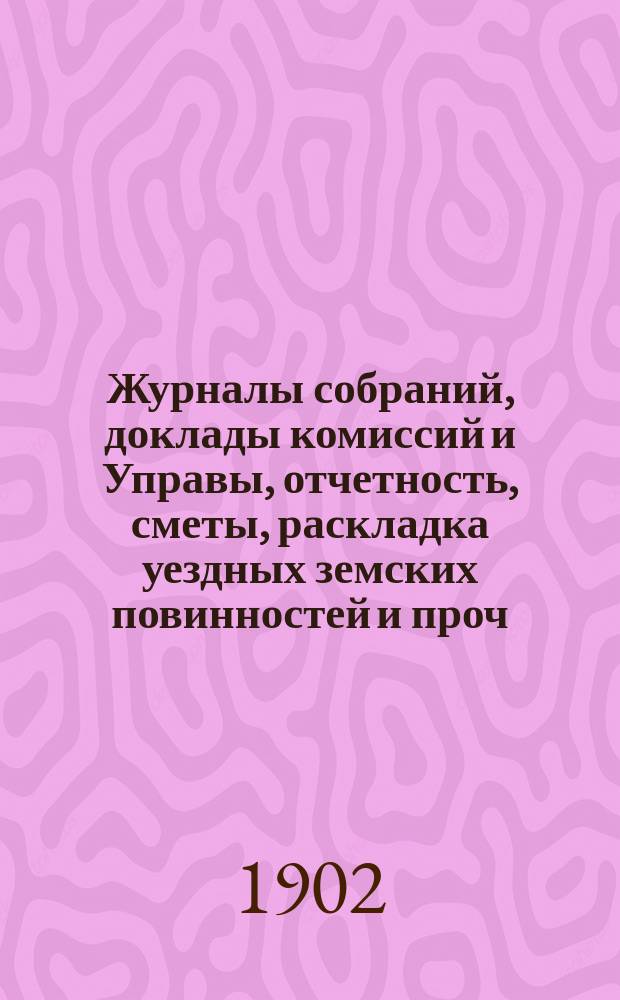Журналы собраний, доклады комиссий и Управы, отчетность, сметы, раскладка уездных земских повинностей и проч. 37-го очередного... 2-10 октября 1901 года