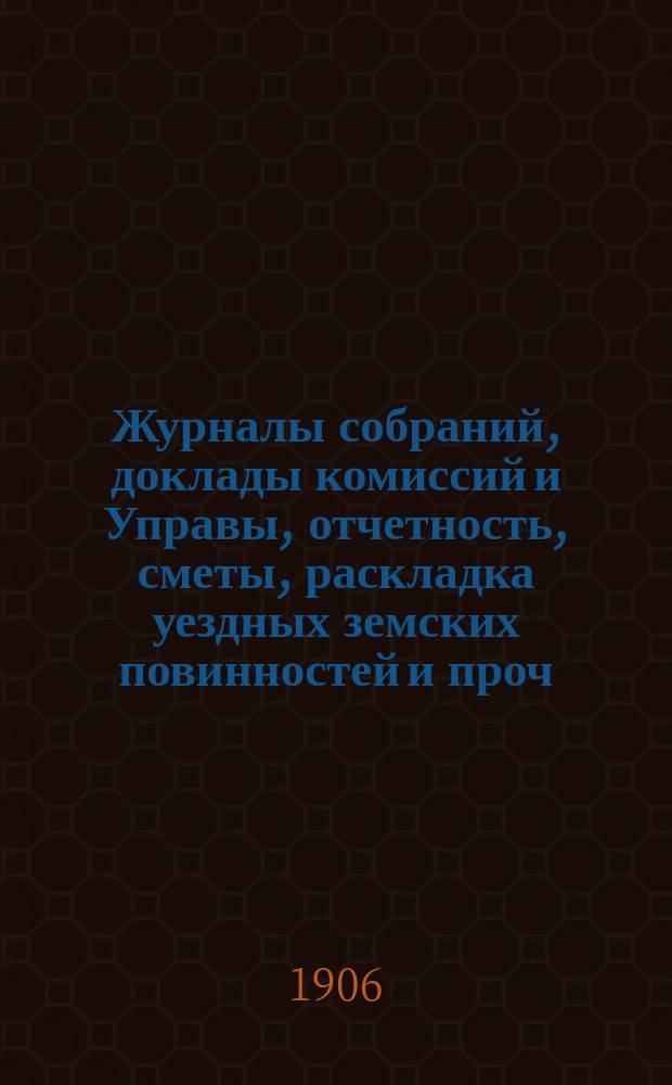 Журналы собраний, доклады комиссий и Управы, отчетность, сметы, раскладка уездных земских повинностей и проч. 41-го очередного... 3-10 октября 1905 года