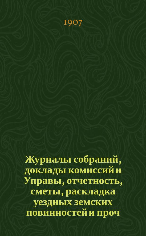 Журналы собраний, доклады комиссий и Управы, отчетность, сметы, раскладка уездных земских повинностей и проч. 43-го очередного... 23-31 октября 1907 года и чрезвычайного 23 июня 1907 года и 7-8 марта 1908 года