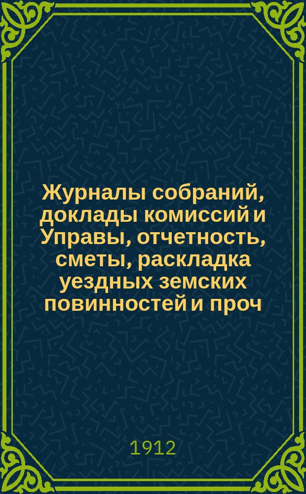 Журналы собраний, доклады комиссий и Управы, отчетность, сметы, раскладка уездных земских повинностей и проч. 47-го очередного... 29 сентября - 8 октября 1911 года и чрезвычайного.... 28 февраля 1912 года