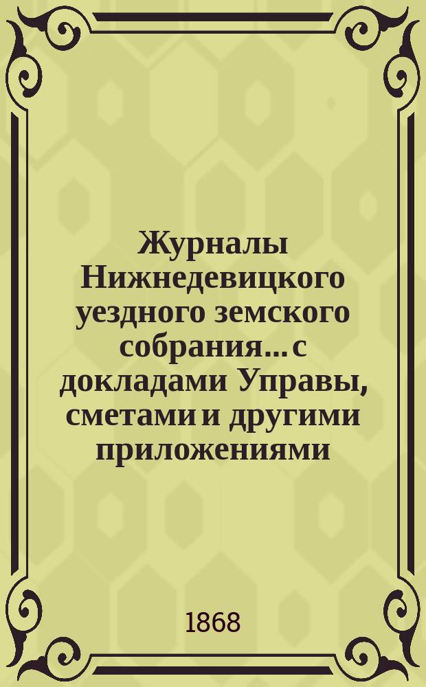 Журналы Нижнедевицкого уездного земского собрания... с докладами Управы, сметами и другими приложениями. [очередной сессии] 1867 года