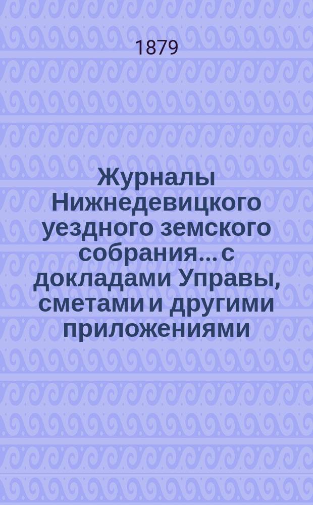 Журналы Нижнедевицкого уездного земского собрания... с докладами Управы, сметами и другими приложениями. очередного... созыва 1878 года