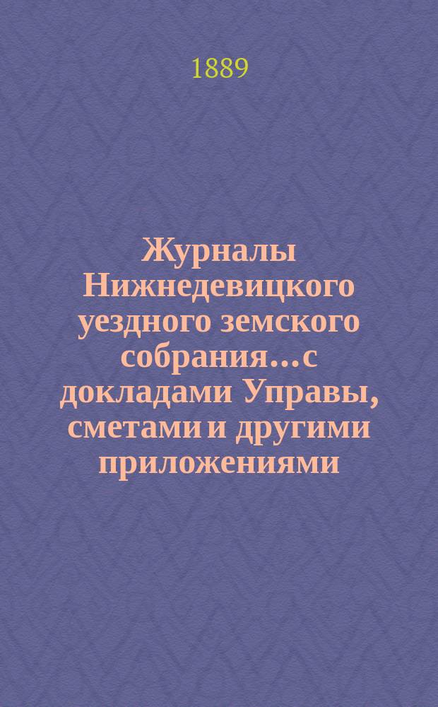 Журналы Нижнедевицкого уездного земского собрания... с докладами Управы, сметами и другими приложениями. очередного... созыва 1888 года