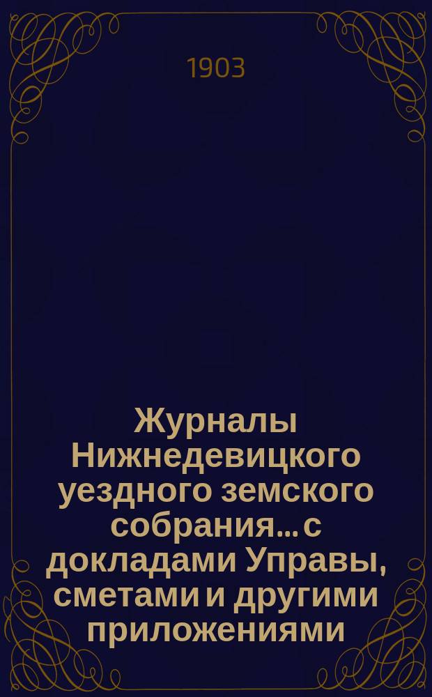 Журналы Нижнедевицкого уездного земского собрания... с докладами Управы, сметами и другими приложениями. очередного... сессии 1902 года