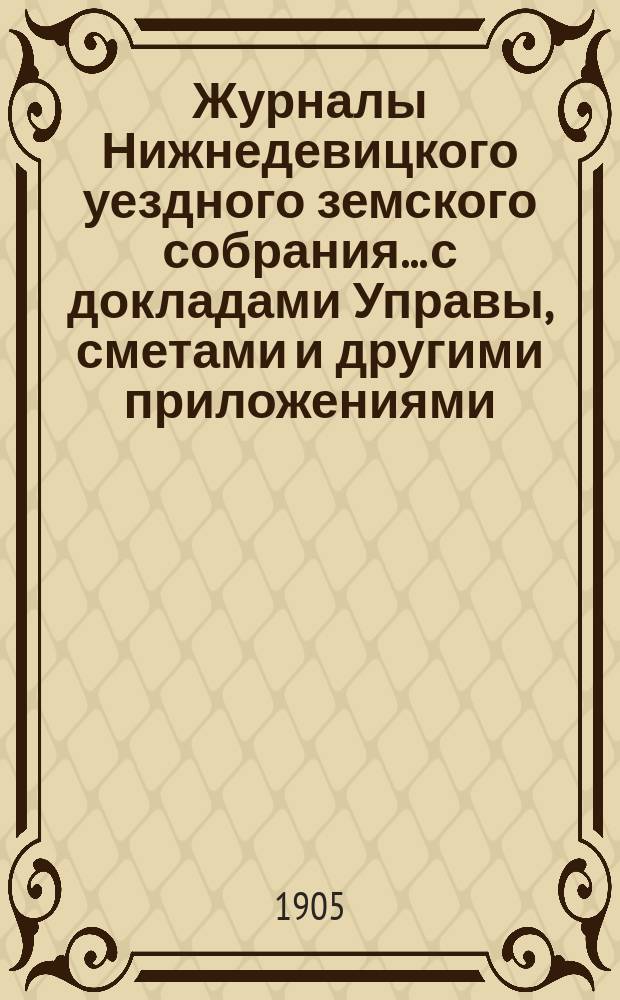 Журналы Нижнедевицкого уездного земского собрания... с докладами Управы, сметами и другими приложениями. [очередной сессии 1904 года]