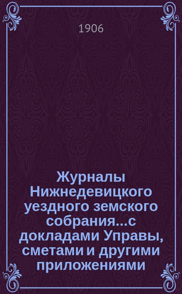 Журналы Нижнедевицкого уездного земского собрания... с докладами Управы, сметами и другими приложениями. чрезвычайного заседания... [и] очередной сессии 1905 года