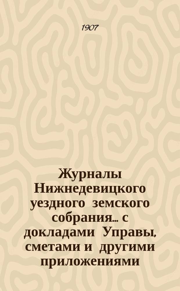 Журналы Нижнедевицкого уездного земского собрания... с докладами Управы, сметами и другими приложениями. очередной сессии 1906 года