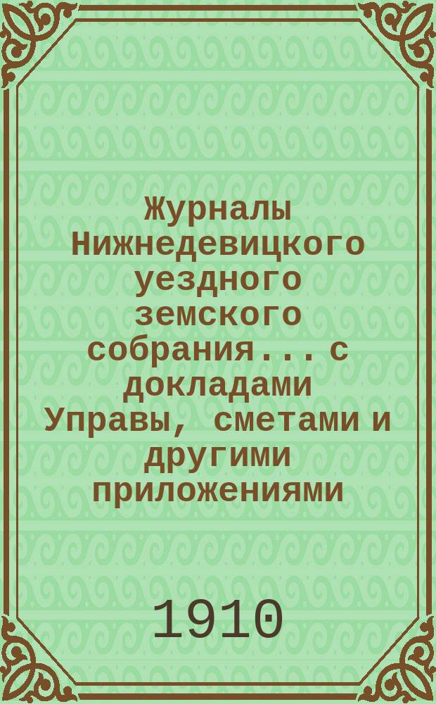 Журналы Нижнедевицкого уездного земского собрания... с докладами Управы, сметами и другими приложениями. чрезвычайной... и очередной сессии 1909 года
