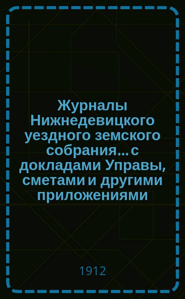 Журналы Нижнедевицкого уездного земского собрания... с докладами Управы, сметами и другими приложениями. ... очередной сессий 1911 года