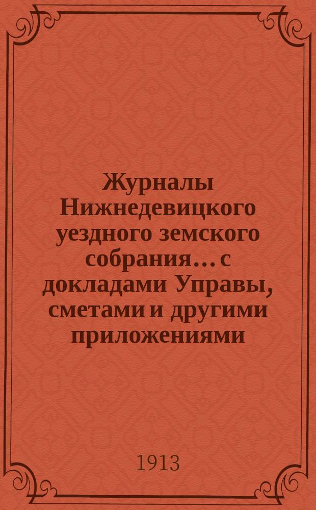 Журналы Нижнедевицкого уездного земского собрания... с докладами Управы, сметами и другими приложениями. ... очередной сессии 1912 года и чрезвычайной.. [того же года]