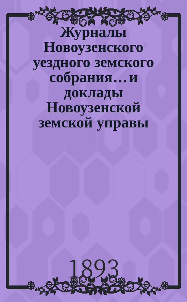 Журналы Новоузенского уездного земского собрания... и доклады Новоузенской земской управы.. : С прил. XXVIII очередного... 1892 года, с прил. журналов и докладов чрезвычайного Новоузенского уездного земского собрания 1893 года