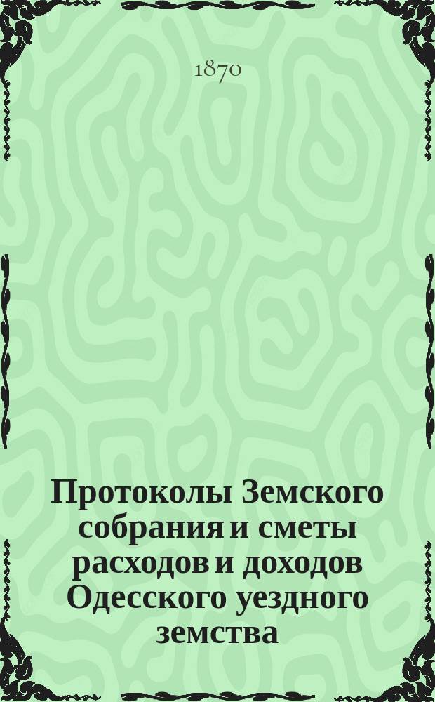 [Протоколы Земского собрания и сметы расходов и доходов Одесского уездного земства]... очередной сессии 1869 года
