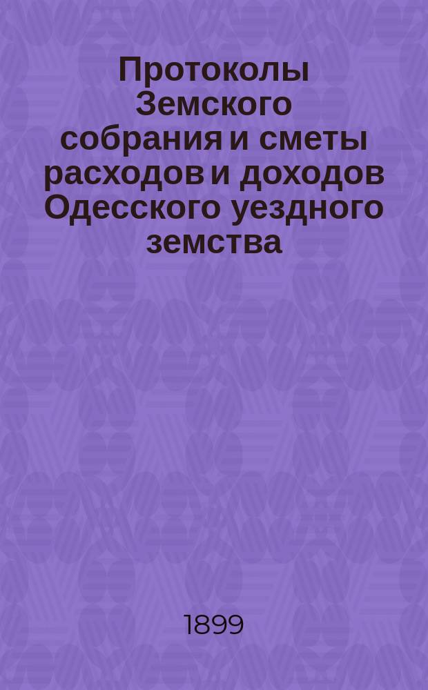 [Протоколы Земского собрания и сметы расходов и доходов Одесского уездного земства]... XXXV очередной сессии 15-16 мая 1899 года