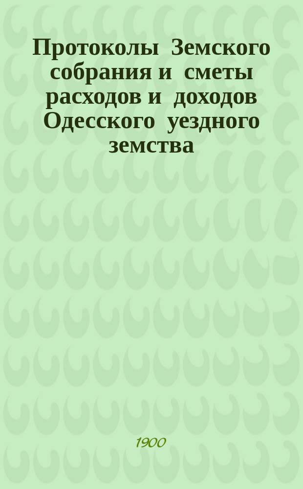 [Протоколы Земского собрания и сметы расходов и доходов Одесского уездного земства]... XXXVI очередной сессии 13-15 августа 1900 года