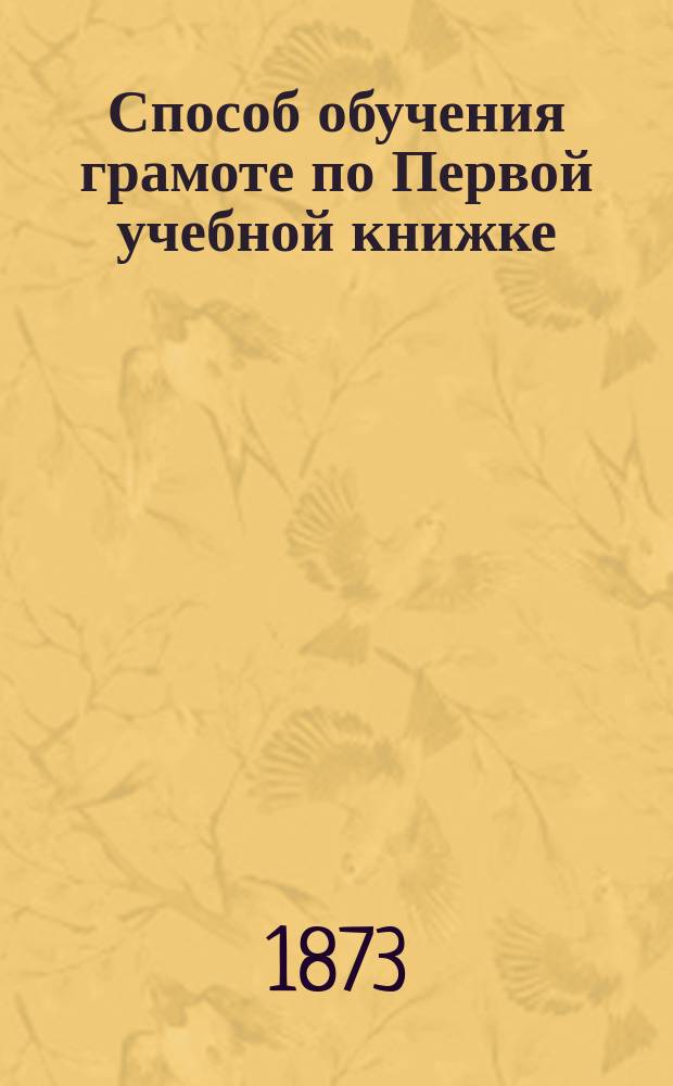 Способ обучения грамоте по Первой учебной книжке : (Объяснение для преп.)