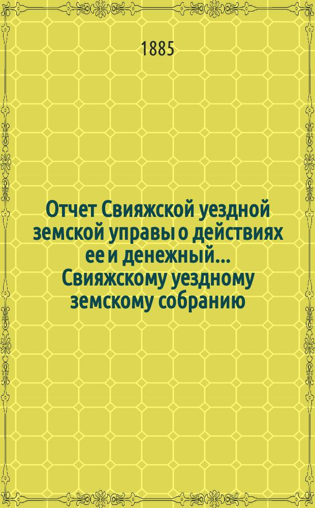 Отчет Свияжской уездной земской управы о действиях ее и денежный... Свияжскому уездному земскому собранию. с 1 июля 1884 по 1 июля 1885 года