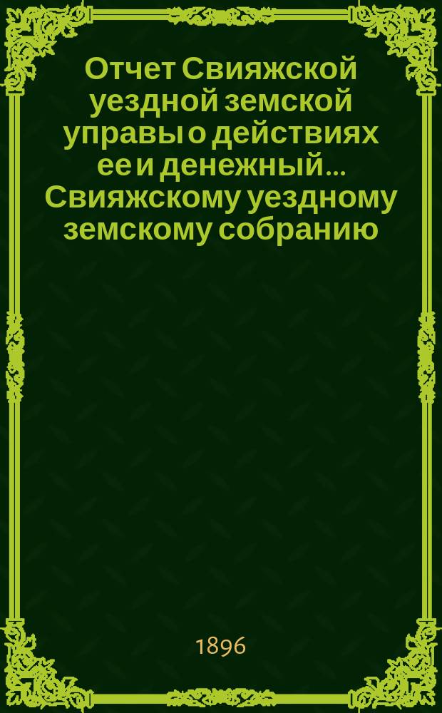 Отчет Свияжской уездной земской управы о действиях ее и денежный... Свияжскому уездному земскому собранию. с 1 июля 1895 г. по 1 июля 1896 г. : с 1 июля 1895 г. по 1 июля 1896 г. XXXII очередному...