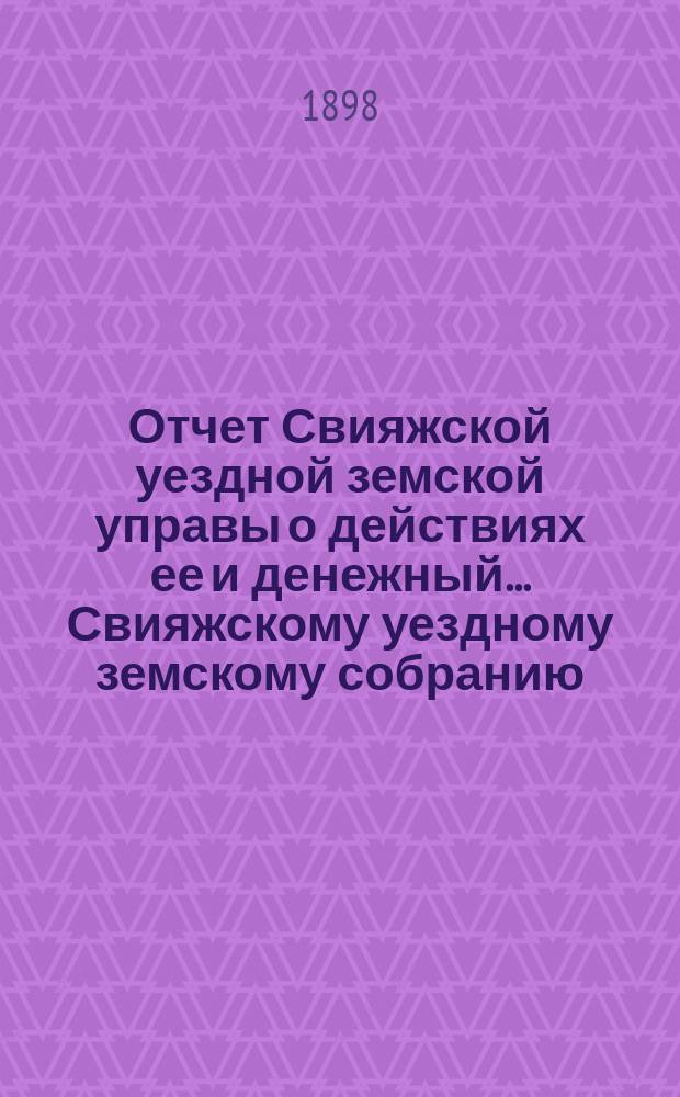 Отчет Свияжской уездной земской управы о действиях ее и денежный... Свияжскому уездному земскому собранию. за 1897 г. : за 1897 г. XXXIV очередному...