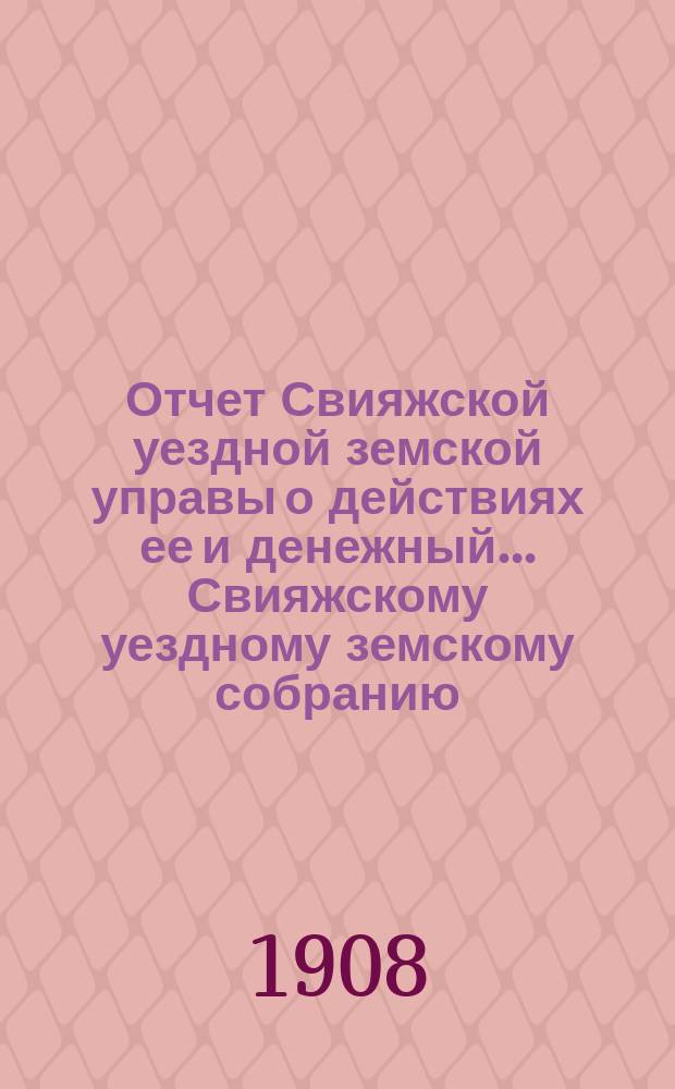 Отчет Свияжской уездной земской управы о действиях ее и денежный... Свияжскому уездному земскому собранию. за 1907 год : за 1907 год. XXXXIV очередному...