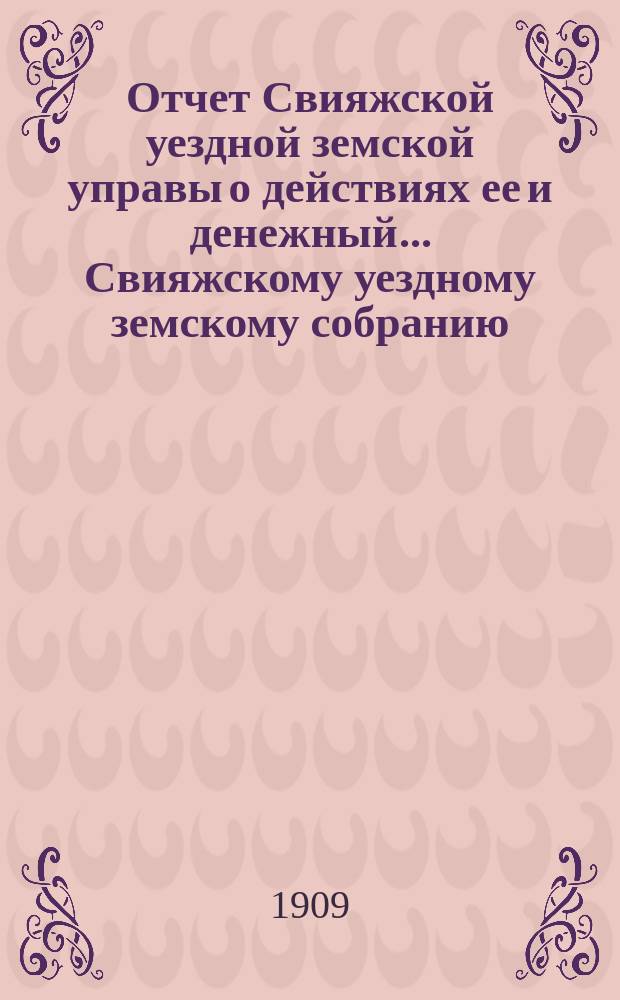 Отчет Свияжской уездной земской управы о действиях ее и денежный... Свияжскому уездному земскому собранию. за 1908 год : за 1908 год. 45-му очередному...
