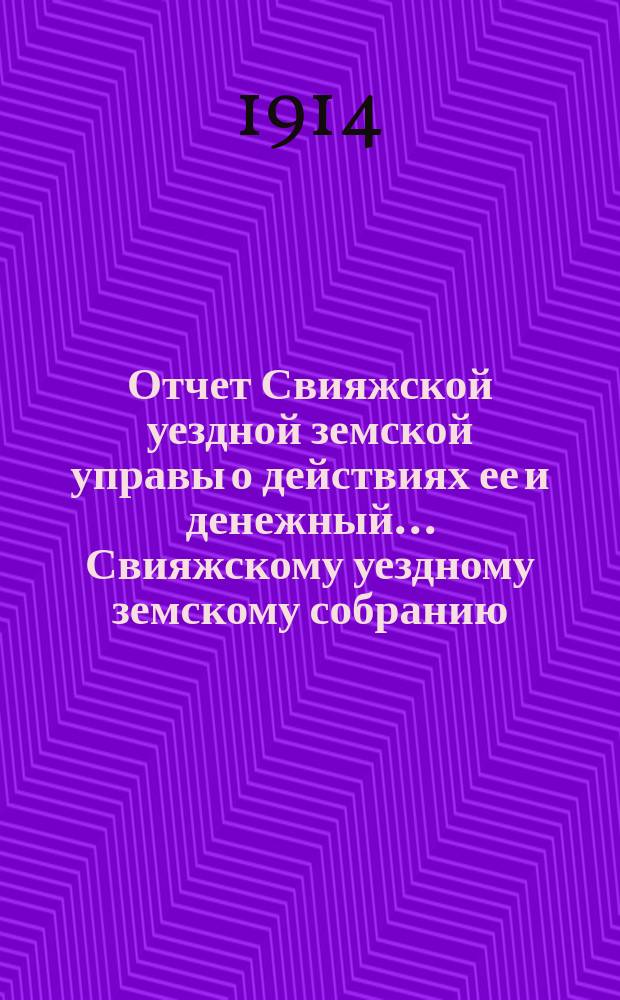 Отчет Свияжской уездной земской управы о действиях ее и денежный... Свияжскому уездному земскому собранию. за 1913 год : за 1913 год. 50-му очередному...