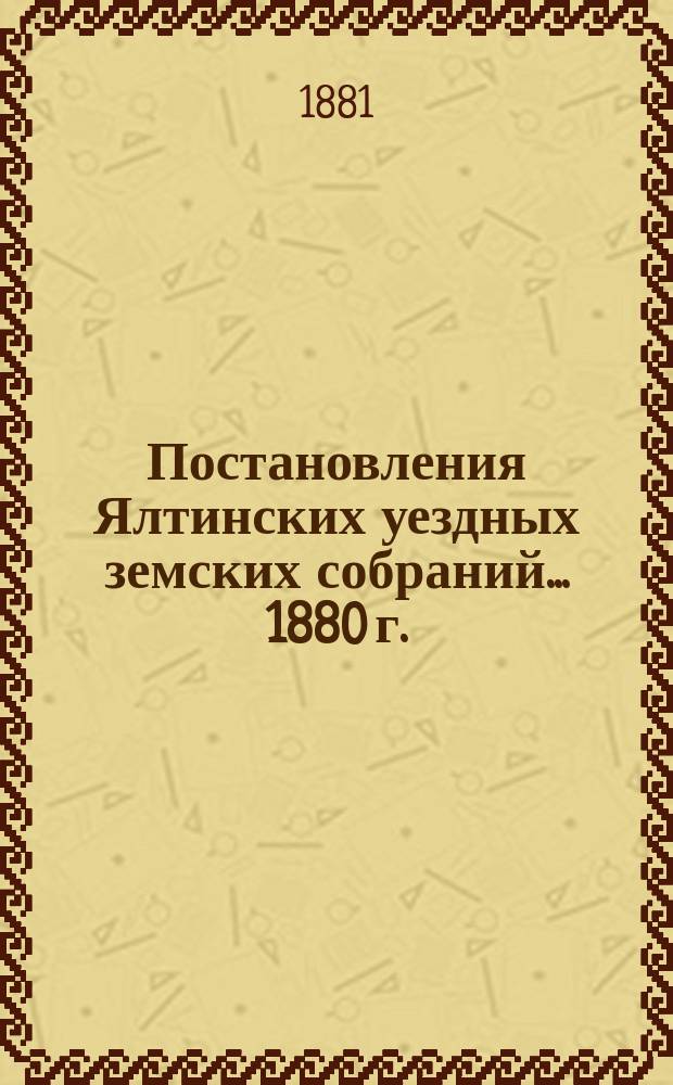 Постановления Ялтинских уездных земских собраний... [1880 г.]