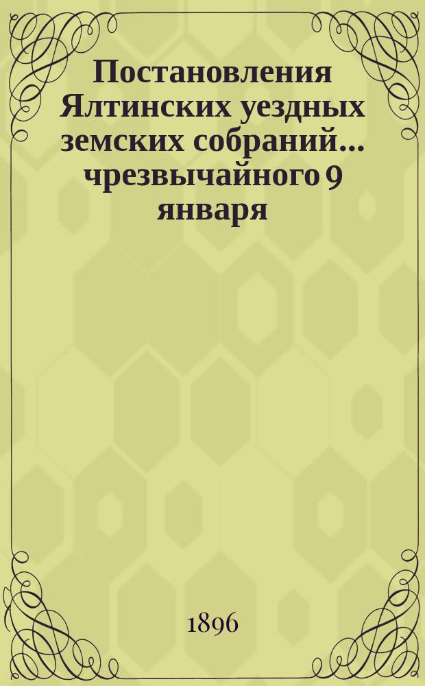 Постановления Ялтинских уездных земских собраний... чрезвычайного 9 января : чрезвычайного 9 января и 15 мая 1895 года и XXX очередного, 16-20 сентября 1895 года