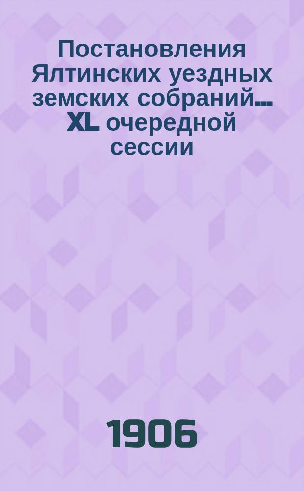Постановления Ялтинских уездных земских собраний... XL очередной сессии : XL очередной сессии, 10-14 октября, и чрезвычайного... 29-30 апреля 1905 года
