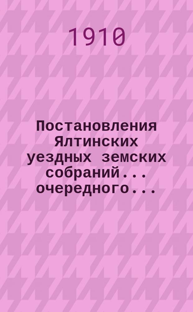 Постановления Ялтинских уездных земских собраний... очередного... : очередного... XLIV сессии 1909 года, сентября 30 - октября 7, и чрезвычайного... декабря 7-8