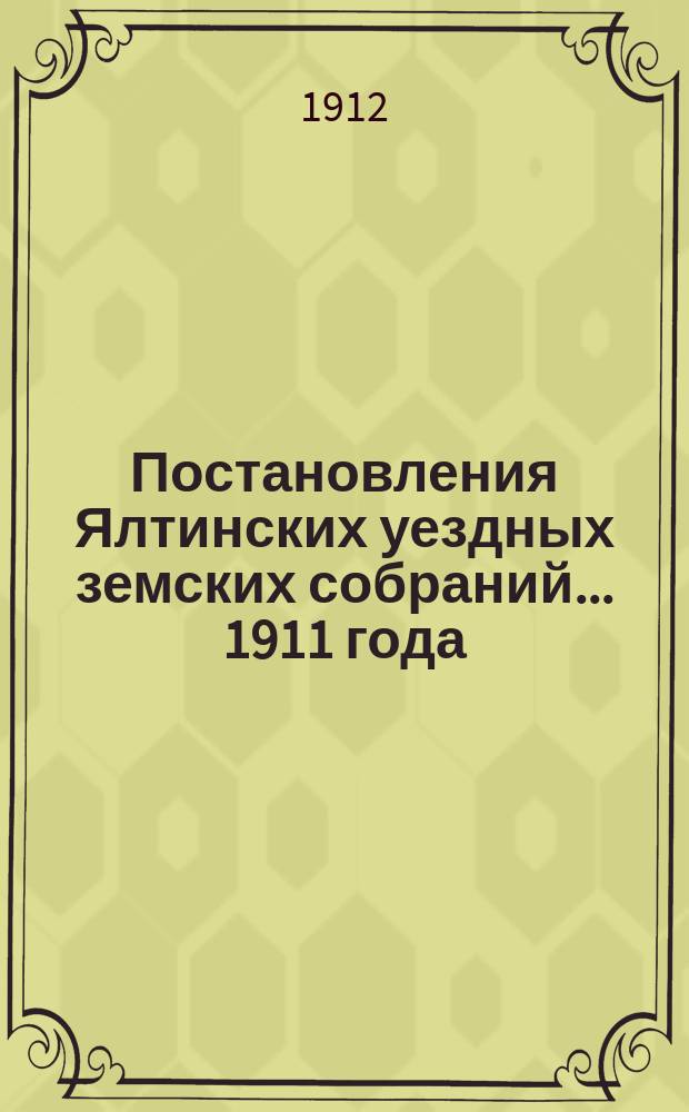 Постановления Ялтинских уездных земских собраний... 1911 года : 1911 года, очередного XLVI сессии и чрезвычайного... 26-го апреля 1911 года