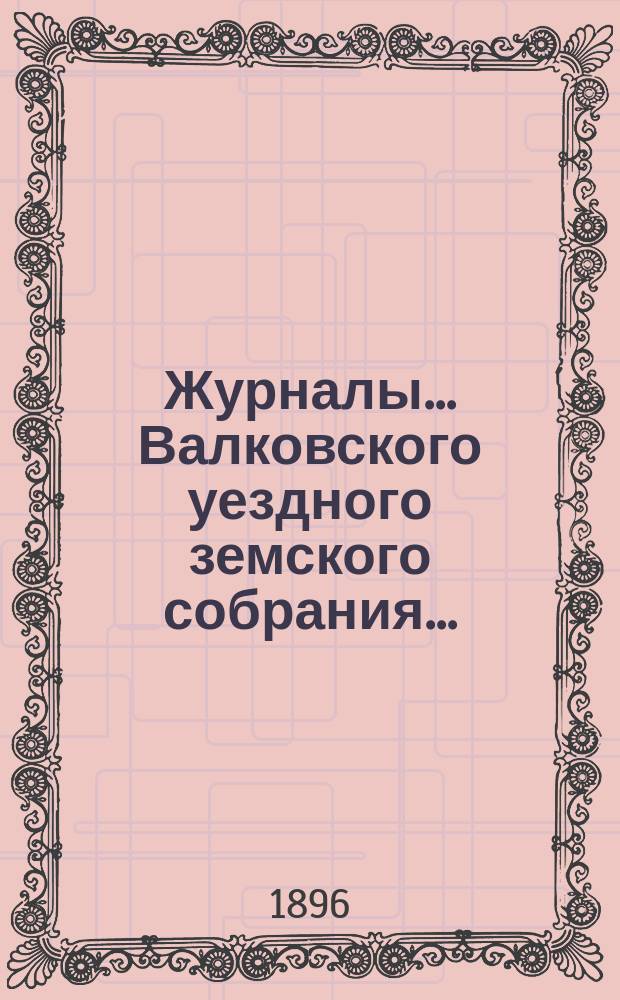 Журналы... Валковского уездного земского собрания.. : С прил.: докл. Управы, журн. комис., смет и раскладок уезд. и губ. зем. сборов [и др.]... [очередного] 12, 13 и 14-го октября 1895 г. ... : [очередного] 12, 13 и 14-го октября 1895 г. и [экстренного] 28 февраля 1896 г.