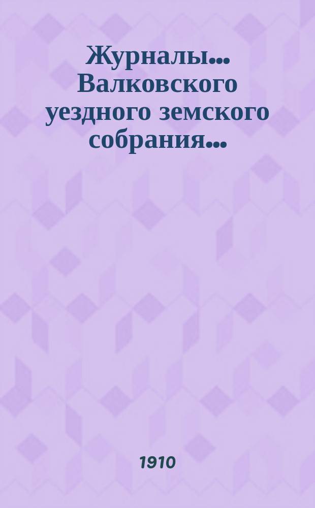 Журналы... Валковского уездного земского собрания.. : С прил.: докл. Управы, журн. комис., смет и раскладок уезд. и губ. зем. сборов [и др.]... очередной сессии 30 сентября, 1 и 2 октября 1909 года... : очередной сессии 30 сентября, 1 и 2 октября 1909 года и чрезвычайных: 18 июня 1909 года, 15 января и 7 февраля 1910 года