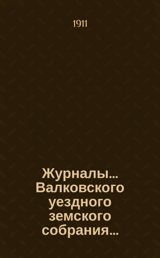 Журналы... Валковского уездного земского собрания.. : С прил.: докл. Управы, журн. комис., смет и раскладок уезд. и губ. зем. сборов [и др.]... очередного... сессии 1911 года... : очередного... сессии 1911 года, 27, 28 и 29 сентября