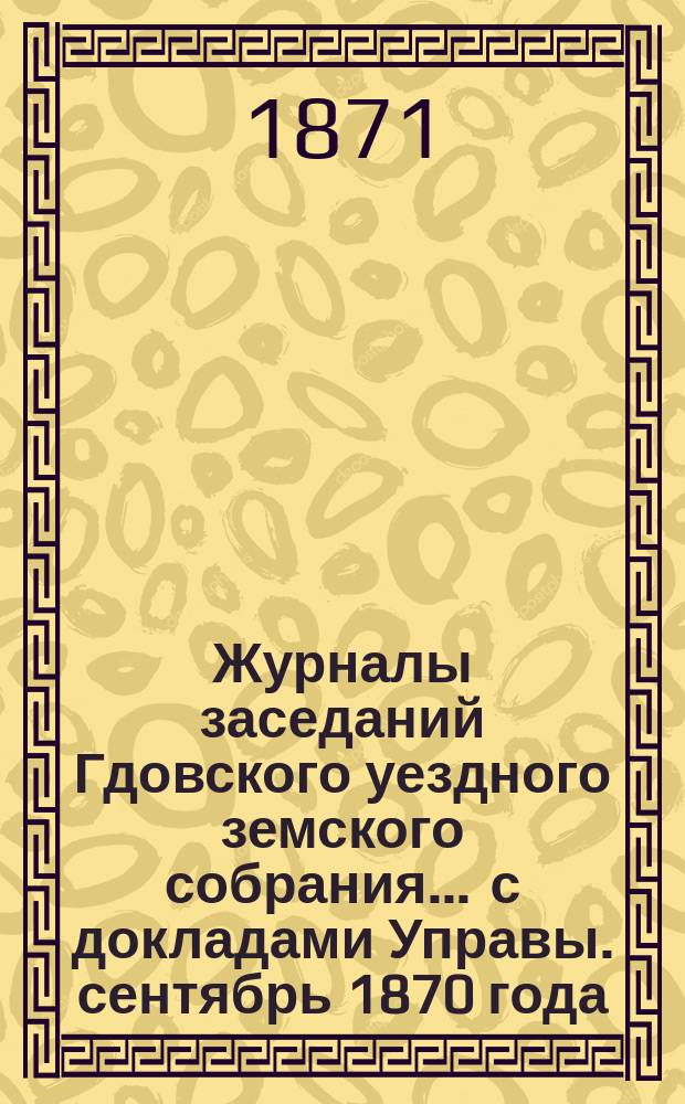 Журналы заседаний Гдовского уездного земского собрания ... с докладами Управы. сентябрь 1870 года
