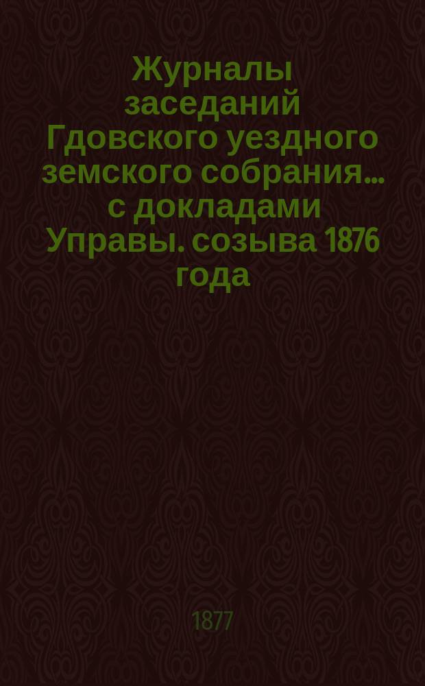 Журналы заседаний Гдовского уездного земского собрания ... с докладами Управы. созыва 1876 года