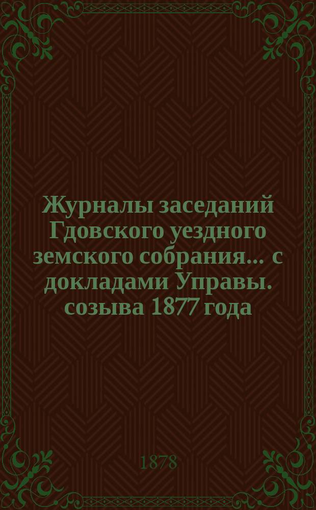 Журналы заседаний Гдовского уездного земского собрания ... с докладами Управы. созыва 1877 года