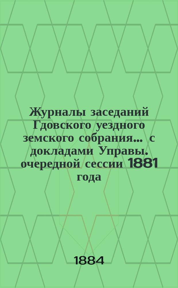Журналы заседаний Гдовского уездного земского собрания ... с докладами Управы. очередной сессии 1881 года