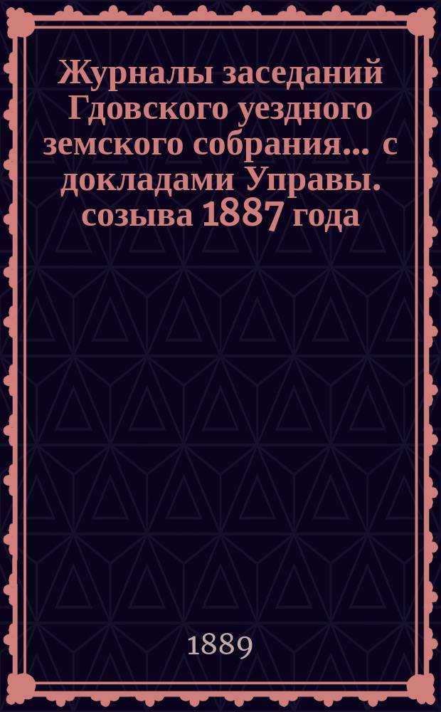 Журналы заседаний Гдовского уездного земского собрания ... с докладами Управы. созыва 1887 года