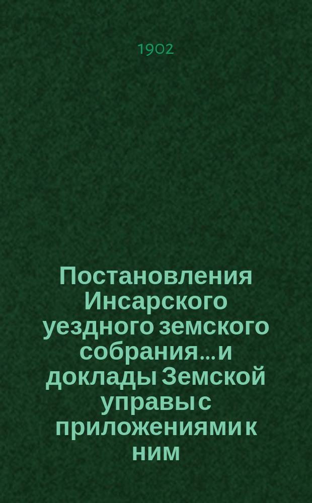 Постановления Инсарского уездного земского собрания... и доклады Земской управы [с приложениями к ним]. очередной сессии 1901 года и чрезвычайной 1 марта 1902 года