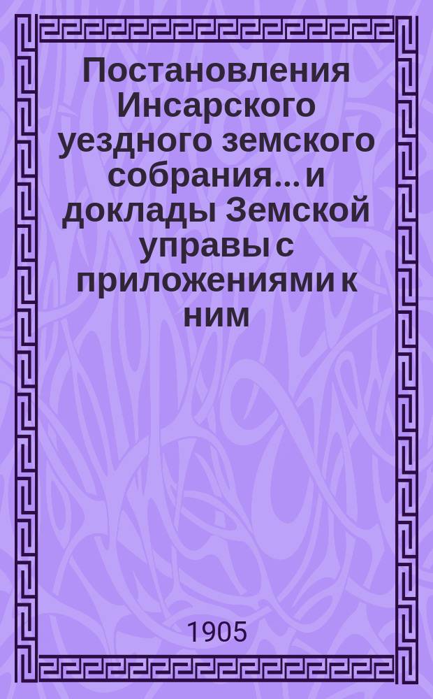 Постановления Инсарского уездного земского собрания... и доклады Земской управы [с приложениями к ним]. очередной сессии 1904 года и чрезвычайной 1 марта 1905 года