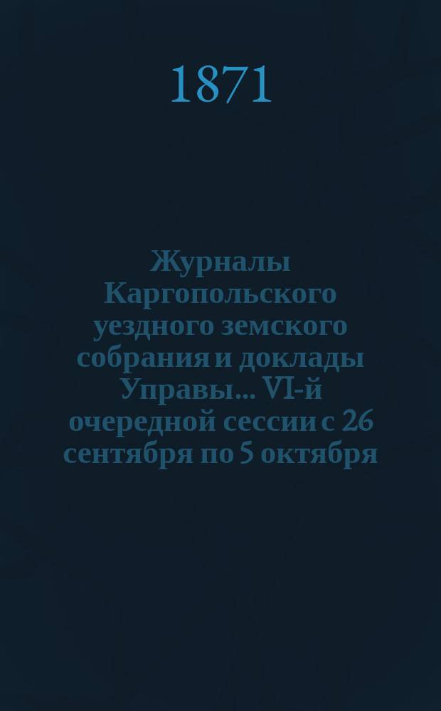 Журналы Каргопольского уездного земского собрания и доклады Управы... VI-й очередной сессии [с 26 сентября по 5 октября]